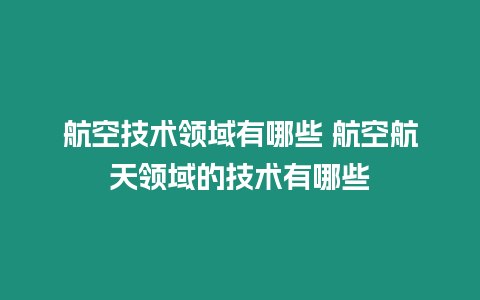 航空技術領域有哪些 航空航天領域的技術有哪些