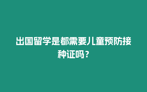 出國留學(xué)是都需要兒童預(yù)防接種證嗎？
