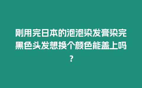 剛用完日本的泡泡染發(fā)膏染完黑色頭發(fā)想換個(gè)顏色能蓋上嗎？