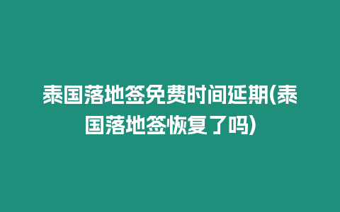 泰國落地簽免費時間延期(泰國落地簽恢復(fù)了嗎)
