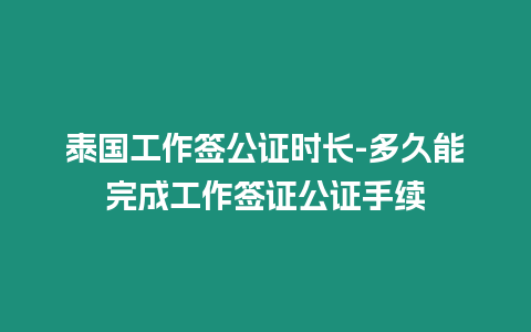 泰國工作簽公證時長-多久能完成工作簽證公證手續