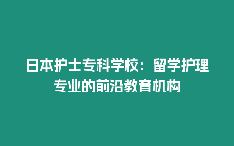 日本護(hù)士專科學(xué)校：留學(xué)護(hù)理專業(yè)的前沿教育機(jī)構(gòu)