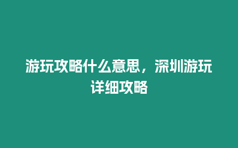 游玩攻略什么意思，深圳游玩詳細攻略