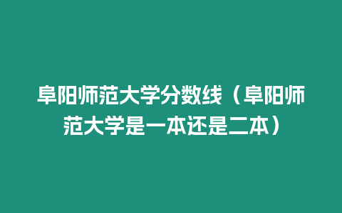 阜陽(yáng)師范大學(xué)分?jǐn)?shù)線（阜陽(yáng)師范大學(xué)是一本還是二本）