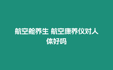 航空艙養(yǎng)生 航空康養(yǎng)儀對(duì)人體好嗎