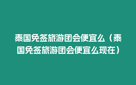 泰國免簽旅游團會便宜么（泰國免簽旅游團會便宜么現(xiàn)在）