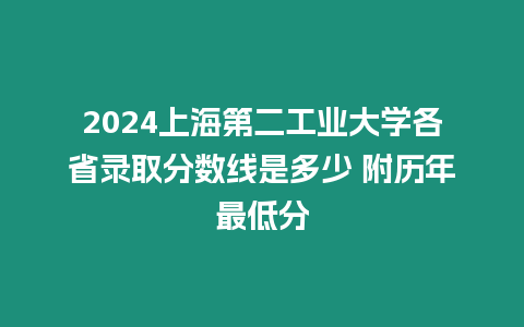 2024上海第二工業(yè)大學各省錄取分數線是多少 附歷年最低分