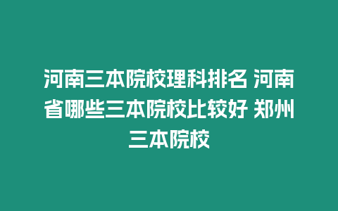 河南三本院校理科排名 河南省哪些三本院校比較好 鄭州三本院校