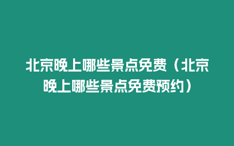 北京晚上哪些景點(diǎn)免費(fèi)（北京晚上哪些景點(diǎn)免費(fèi)預(yù)約）