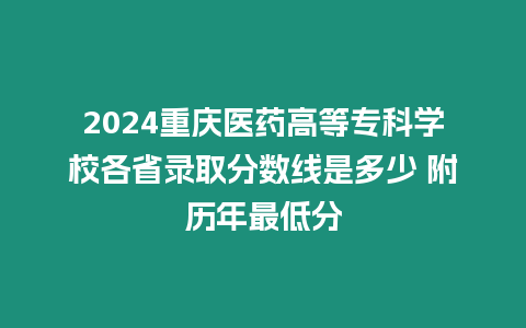 2024重慶醫(yī)藥高等專科學(xué)校各省錄取分?jǐn)?shù)線是多少 附歷年最低分