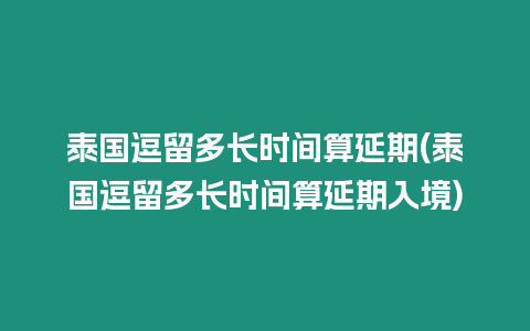 泰國(guó)逗留多長(zhǎng)時(shí)間算延期(泰國(guó)逗留多長(zhǎng)時(shí)間算延期入境)