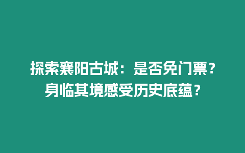 探索襄陽古城：是否免門票？身臨其境感受歷史底蘊？