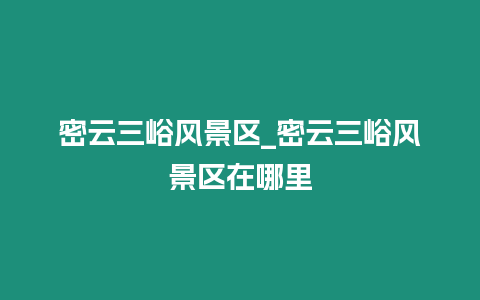 密云三峪風景區_密云三峪風景區在哪里