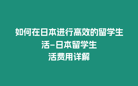 如何在日本進行高效的留學生活–日本留學生活費用詳解