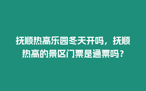 撫順熱高樂園冬天開嗎，撫順熱高的景區(qū)門票是通票嗎？