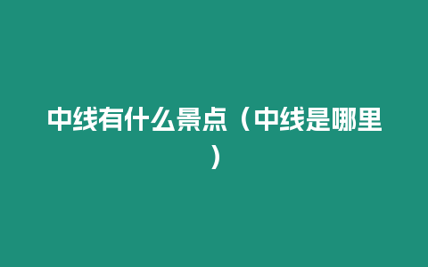 中線(xiàn)有什么景點(diǎn)（中線(xiàn)是哪里）