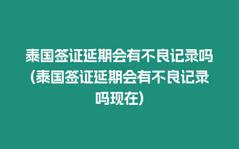 泰國簽證延期會(huì)有不良記錄嗎(泰國簽證延期會(huì)有不良記錄嗎現(xiàn)在)