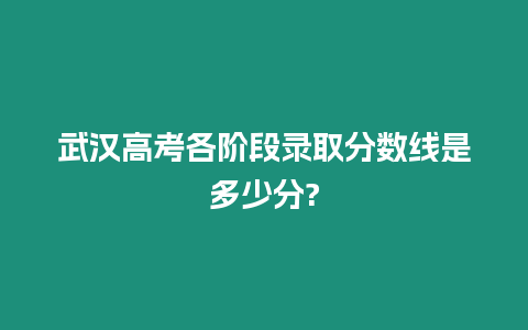 武漢高考各階段錄取分?jǐn)?shù)線是多少分?