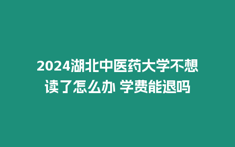 2024湖北中醫藥大學不想讀了怎么辦 學費能退嗎