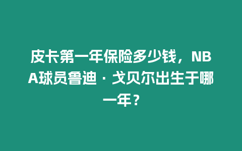 皮卡第一年保險多少錢，NBA球員魯迪·戈貝爾出生于哪一年？