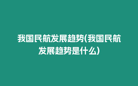 我國(guó)民航發(fā)展趨勢(shì)(我國(guó)民航發(fā)展趨勢(shì)是什么)