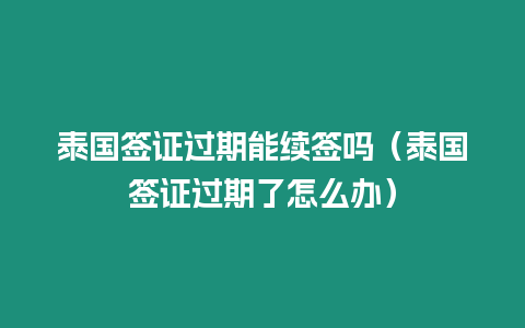 泰國簽證過期能續(xù)簽嗎（泰國簽證過期了怎么辦）