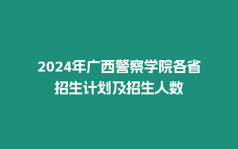 2024年廣西警察學(xué)院各省招生計(jì)劃及招生人數(shù)