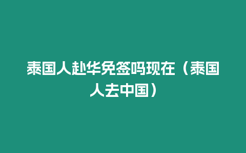 泰國人赴華免簽嗎現(xiàn)在（泰國人去中國）