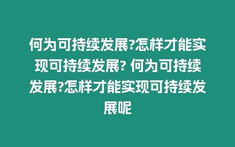 何為可持續(xù)發(fā)展?怎樣才能實現(xiàn)可持續(xù)發(fā)展? 何為可持續(xù)發(fā)展?怎樣才能實現(xiàn)可持續(xù)發(fā)展呢