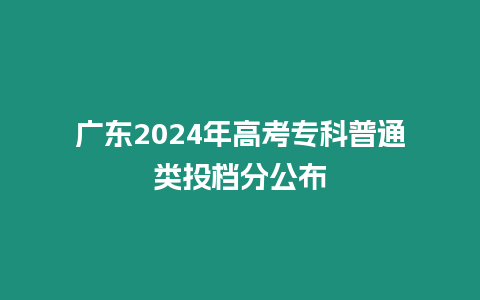 廣東2024年高考專科普通類投檔分公布