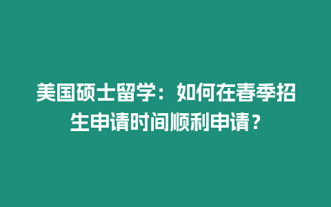 美國碩士留學：如何在春季招生申請時間順利申請？