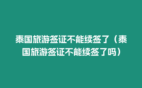 泰國(guó)旅游簽證不能續(xù)簽了（泰國(guó)旅游簽證不能續(xù)簽了嗎）