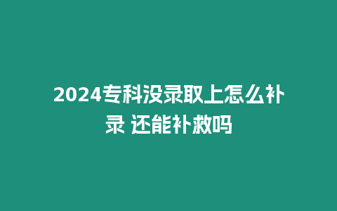2024專科沒錄取上怎么補錄 還能補救嗎