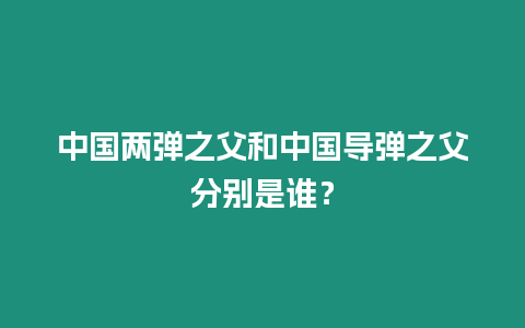 中國兩彈之父和中國導彈之父分別是誰？