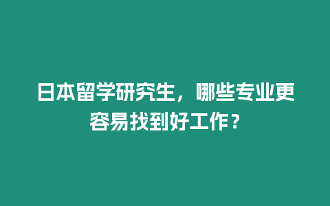 日本留學(xué)研究生，哪些專(zhuān)業(yè)更容易找到好工作？