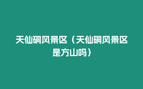 天仙硐風(fēng)景區(qū)（天仙硐風(fēng)景區(qū)是方山嗎）
