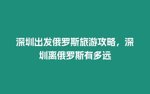 深圳出發俄羅斯旅游攻略，深圳離俄羅斯有多遠