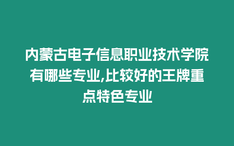 內(nèi)蒙古電子信息職業(yè)技術(shù)學(xué)院有哪些專業(yè),比較好的王牌重點特色專業(yè)