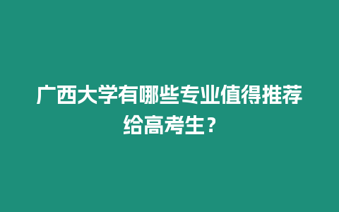 廣西大學(xué)有哪些專業(yè)值得推薦給高考生？