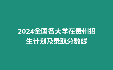 2024全國(guó)各大學(xué)在貴州招生計(jì)劃及錄取分?jǐn)?shù)線