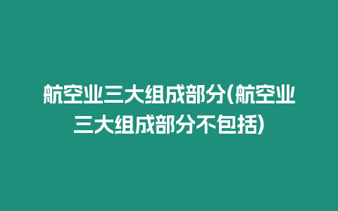 航空業(yè)三大組成部分(航空業(yè)三大組成部分不包括)