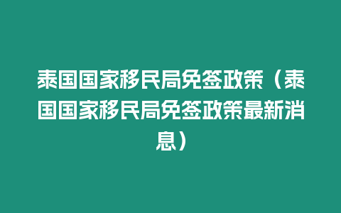 泰國(guó)國(guó)家移民局免簽政策（泰國(guó)國(guó)家移民局免簽政策最新消息）