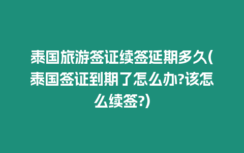 泰國旅游簽證續(xù)簽延期多久(泰國簽證到期了怎么辦?該怎么續(xù)簽?)
