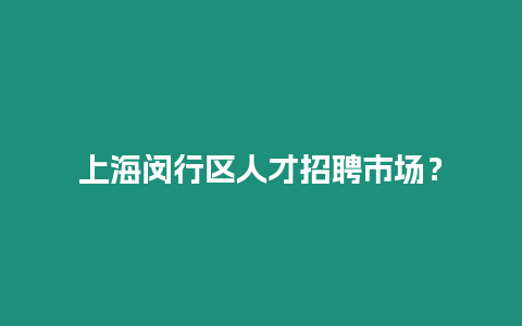 上海閔行區(qū)人才招聘市場？
