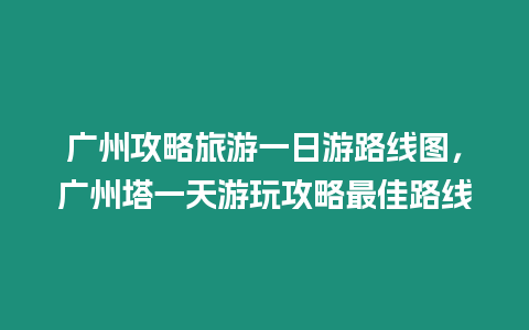 廣州攻略旅游一日游路線圖，廣州塔一天游玩攻略最佳路線