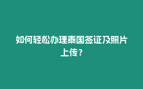 如何輕松辦理泰國簽證及照片上傳？