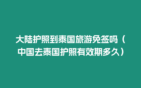 大陸護照到泰國旅游免簽嗎（中國去泰國護照有效期多久）
