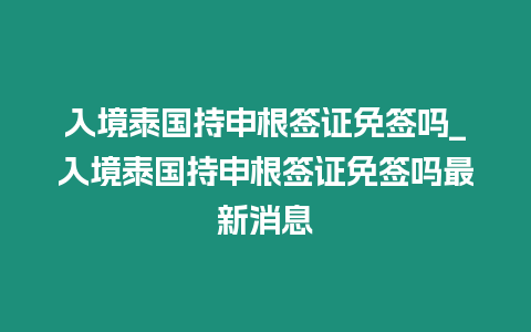 入境泰國(guó)持申根簽證免簽嗎_入境泰國(guó)持申根簽證免簽嗎最新消息