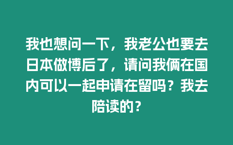 我也想問一下，我老公也要去日本做博后了，請問我倆在國內可以一起申請在留嗎？我去陪讀的？