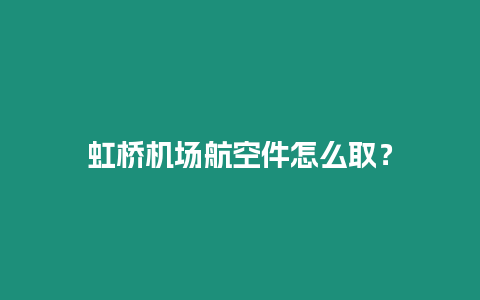 虹橋機場航空件怎么取？